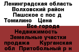 Ленинградская область Волховский район Пашское с/пос д. Томилино › Цена ­ 40 000 000 - Все города Недвижимость » Земельные участки продажа   . Курганская обл.,Притобольный р-н
